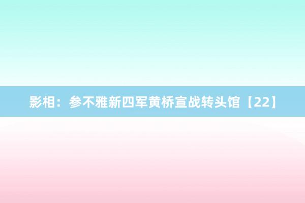影相：参不雅新四军黄桥宣战转头馆【22】